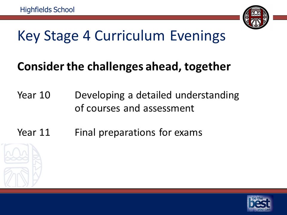 Key Stage 4 Curriculum Evenings Consider the challenges ahead, together Year 10Developing a detailed understanding of courses and assessment Year 11Final preparations for exams