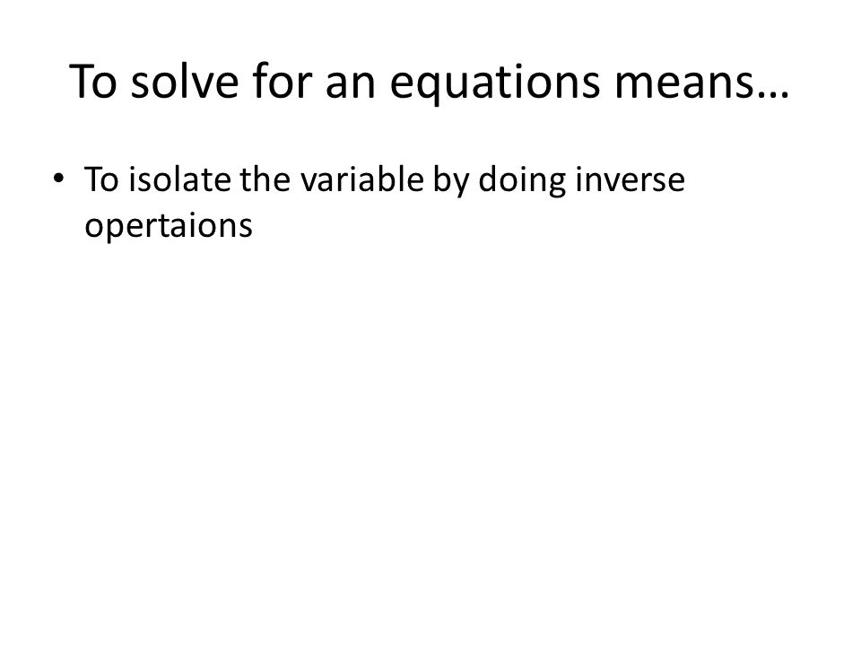 To solve for an equations means… To isolate the variable by doing inverse opertaions