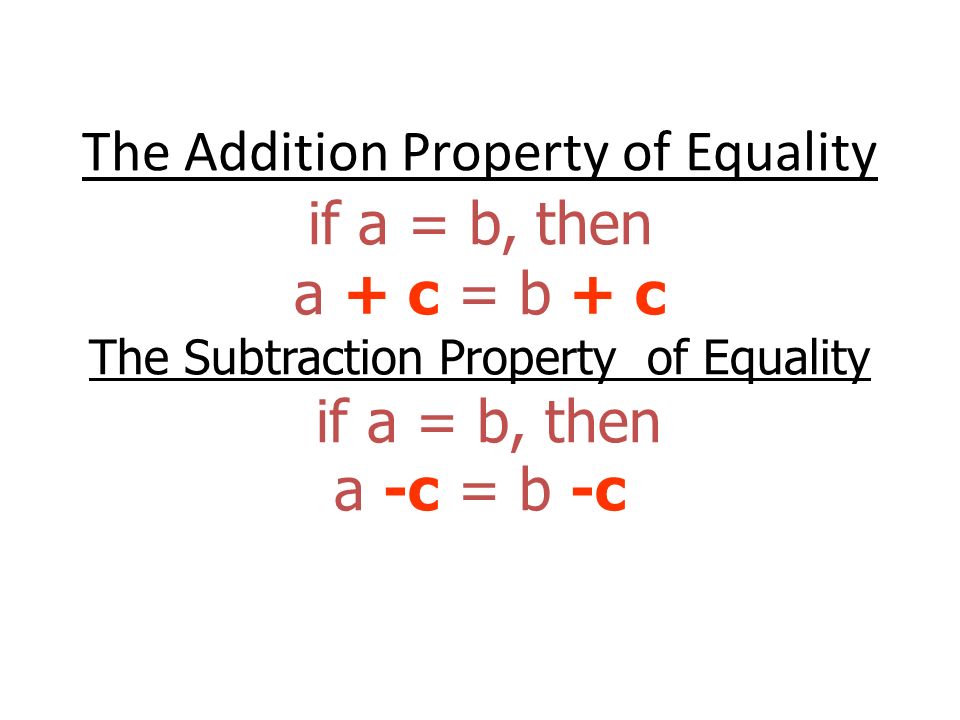 The Addition Property of Equality if a = b, then a + c = b + c The Subtraction Property of Equality if a = b, then a -c = b -c