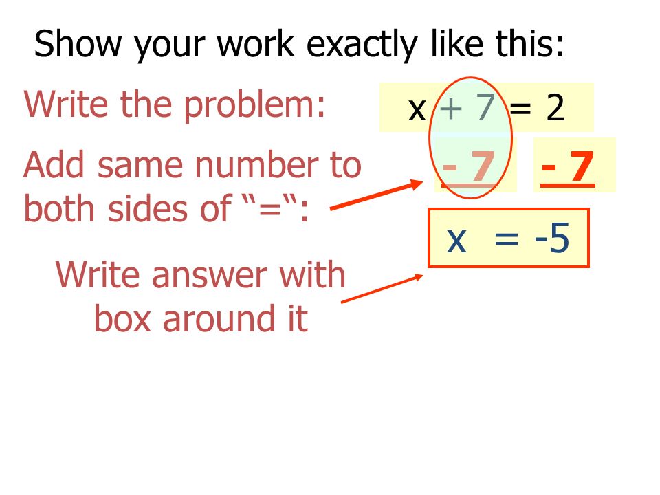 x + 7 = 2 Show your work exactly like this: Write the problem: Add same number to both sides of = : Write answer with box around it - 7 x = -5