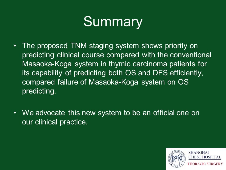 Summary The proposed TNM staging system shows priority on predicting clinical course compared with the conventional Masaoka-Koga system in thymic carcinoma patients for its capability of predicting both OS and DFS efficiently, compared failure of Masaoka-Koga system on OS predicting.