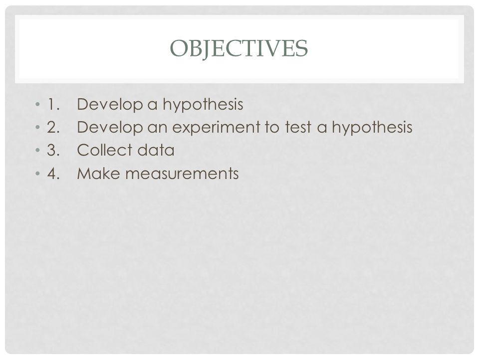 OBJECTIVES 1.Develop a hypothesis 2.Develop an experiment to test a hypothesis 3.Collect data 4.Make measurements