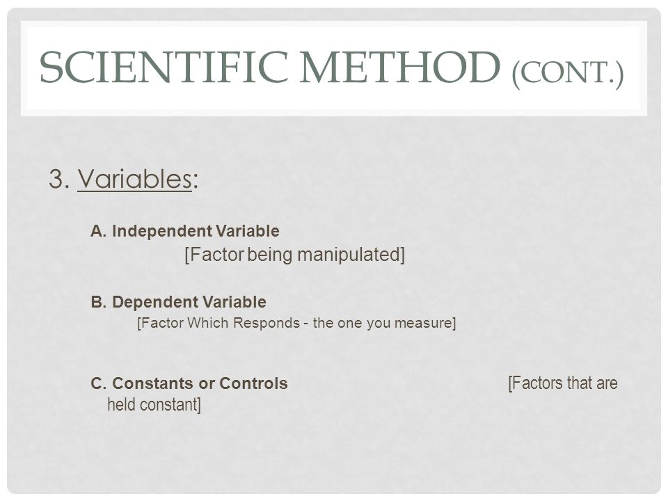 SCIENTIFIC METHOD (CONT.) 3. Variables: A. Independent Variable [Factor being manipulated] B.