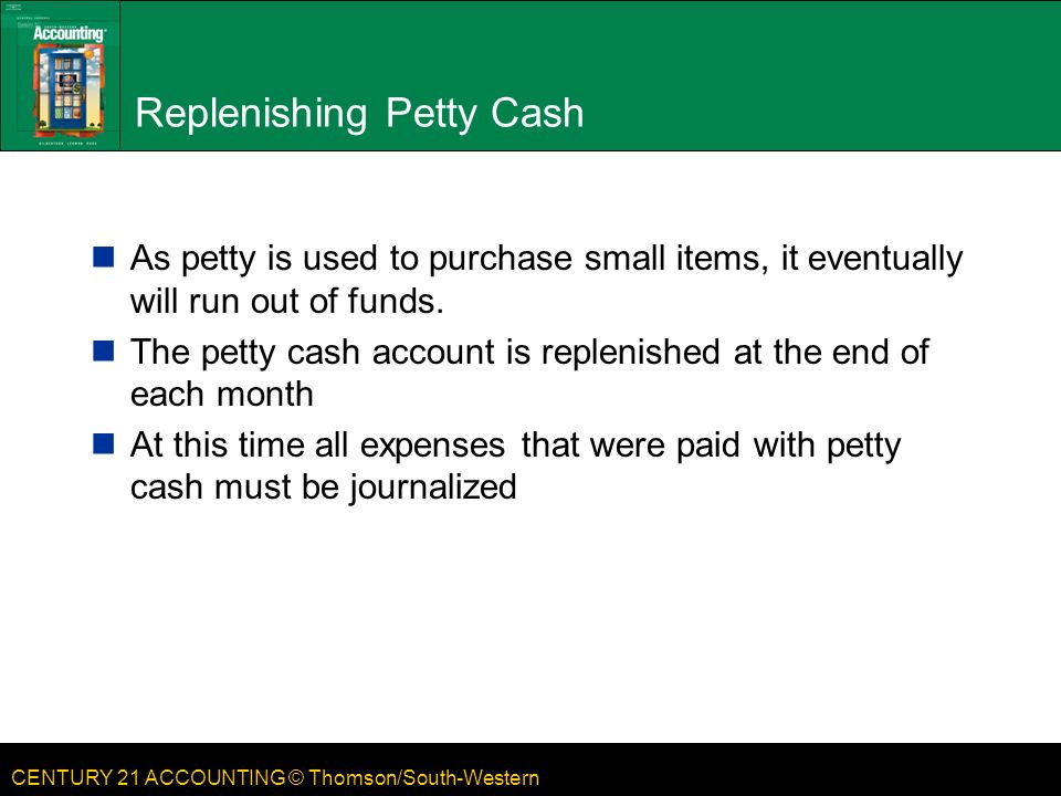 CENTURY 21 ACCOUNTING © Thomson/South-Western Replenishing Petty Cash As petty is used to purchase small items, it eventually will run out of funds.