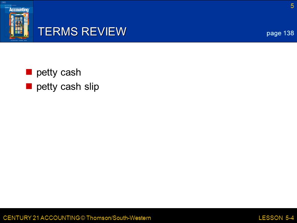 CENTURY 21 ACCOUNTING © Thomson/South-Western 5 LESSON 5-4 TERMS REVIEW petty cash petty cash slip page 138