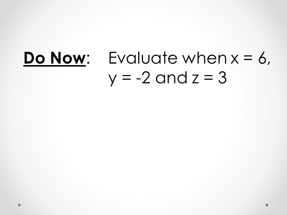Do Now : Evaluate when x = 6, y = -2 and z = 3
