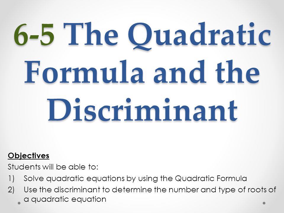 6-5 The Quadratic Formula and the Discriminant Objectives Students will be able to: 1)Solve quadratic equations by using the Quadratic Formula 2)Use the discriminant to determine the number and type of roots of a quadratic equation