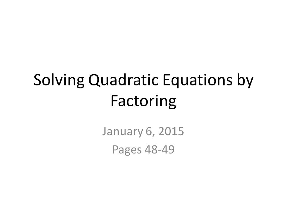 Solving Quadratic Equations by Factoring January 6, 2015 Pages 48-49