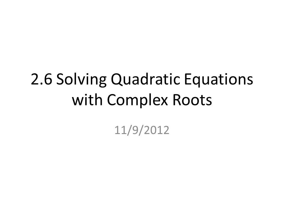 2.6 Solving Quadratic Equations with Complex Roots 11/9/2012