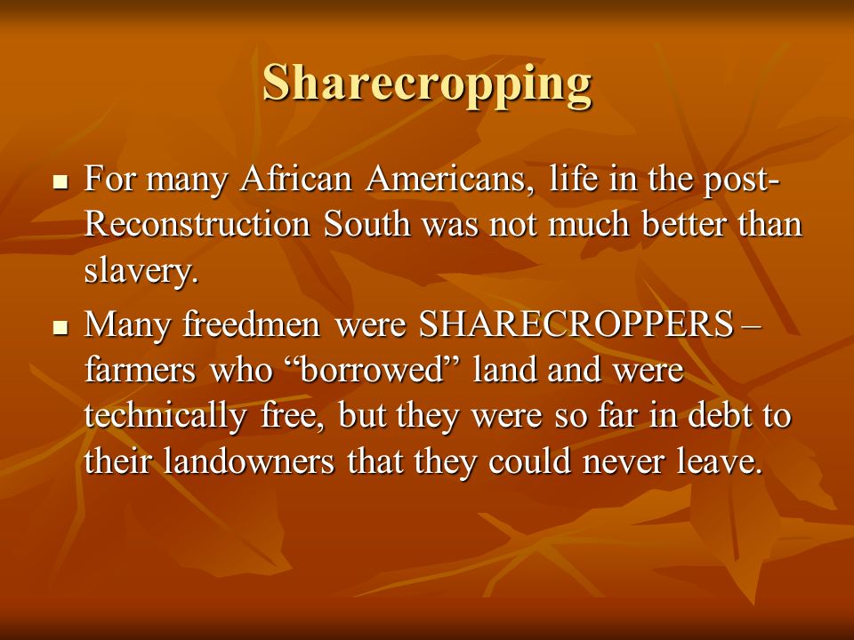 Sharecropping For many African Americans, life in the post- Reconstruction South was not much better than slavery.