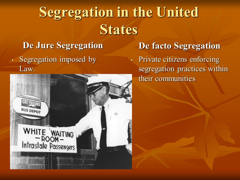 De Jure Segregation De facto Segregation Private citizens enforcing segregation practices within their communities Private citizens enforcing segregation practices within their communities Segregation imposed by Law.