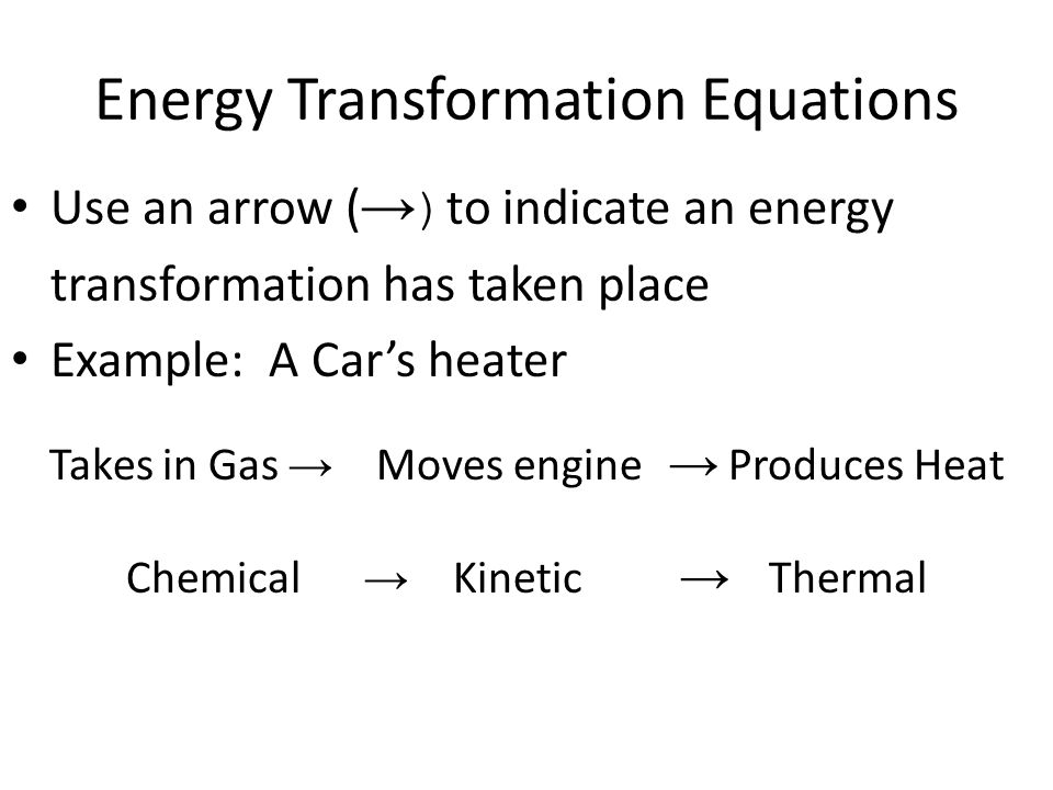 Energy Transformation Equations Use an arrow ( → ) to indicate an energy transformation has taken place Example: A Car’s heater Takes in Gas → Moves engine → Produces Heat Chemical → Kinetic → Thermal