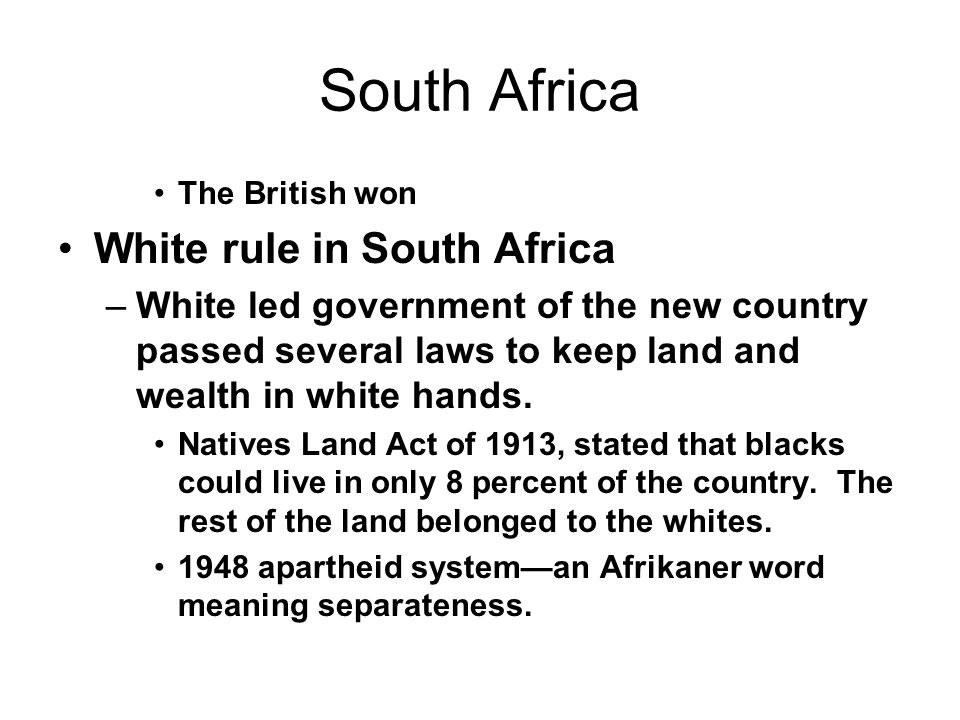 South Africa The British won White rule in South Africa –White led government of the new country passed several laws to keep land and wealth in white hands.