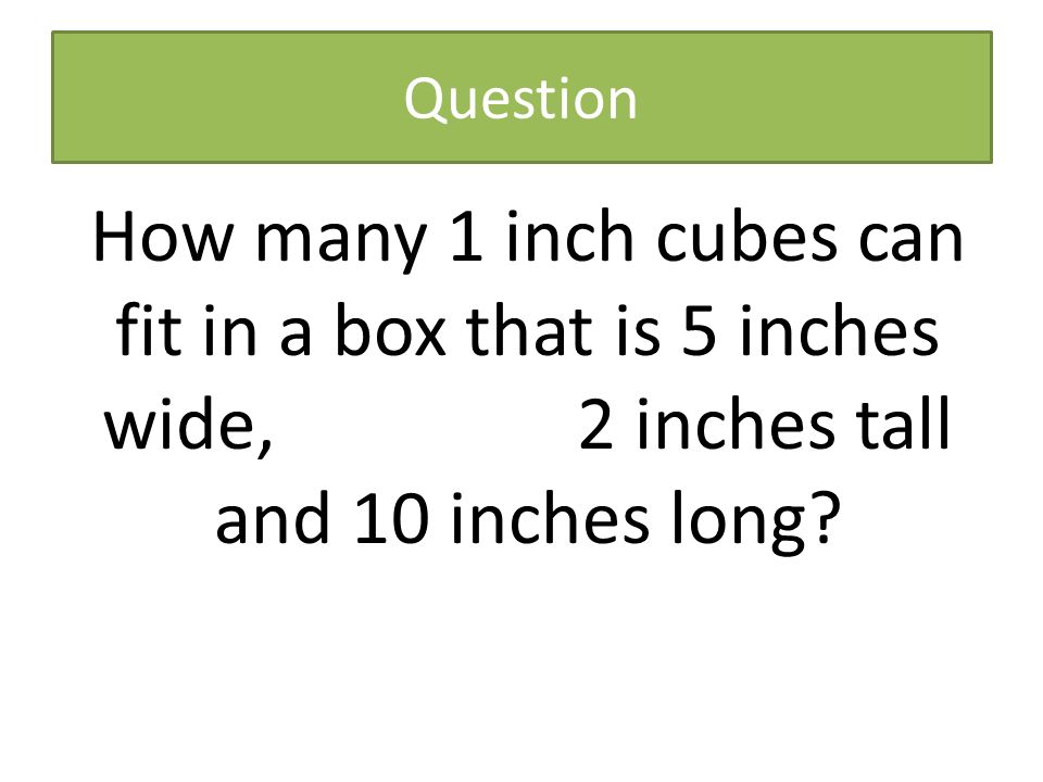 Question How many 1 inch cubes can fit in a box that is 5 inches wide, 2 inches tall and 10 inches long