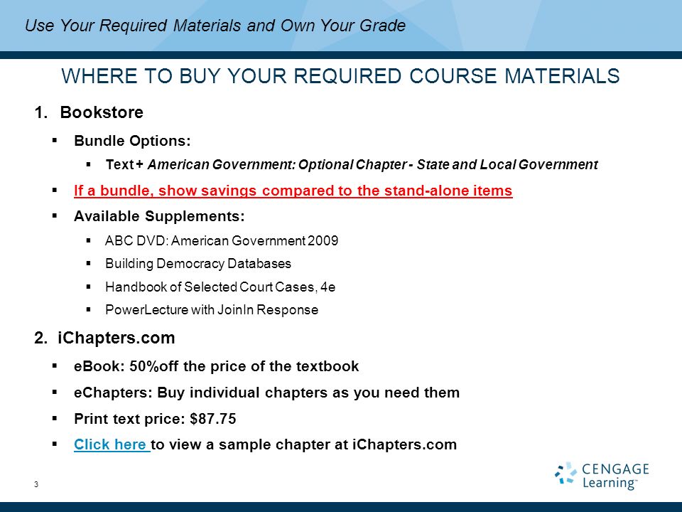 3 WHERE TO BUY YOUR REQUIRED COURSE MATERIALS 1.Bookstore  Bundle Options:  Text + American Government: Optional Chapter - State and Local Government  If a bundle, show savings compared to the stand-alone items  Available Supplements:  ABC DVD: American Government 2009  Building Democracy Databases  Handbook of Selected Court Cases, 4e  PowerLecture with JoinIn Response 2.