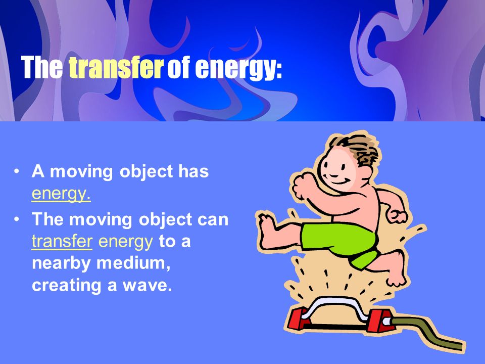 The transfer of energy: A moving object has energy.