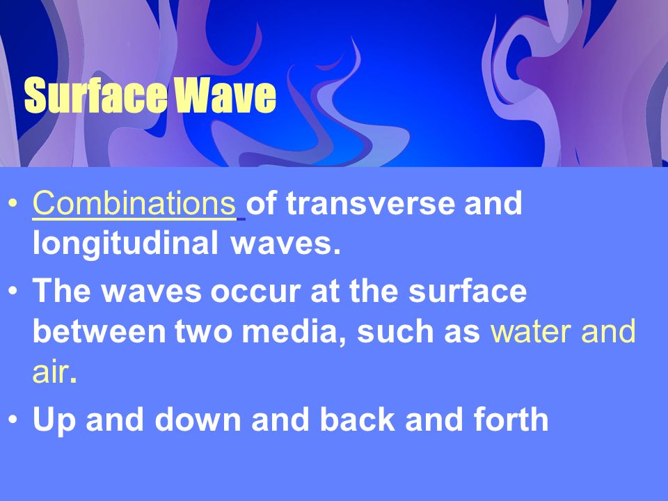 Surface Wave Combinations of transverse and longitudinal waves.