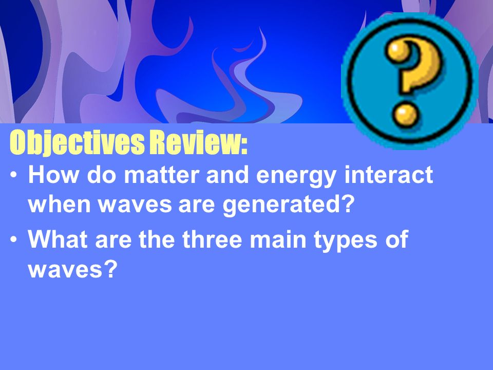 Objectives Review: How do matter and energy interact when waves are generated.