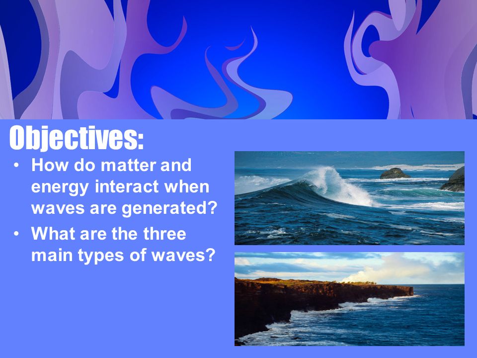 Objectives: How do matter and energy interact when waves are generated.