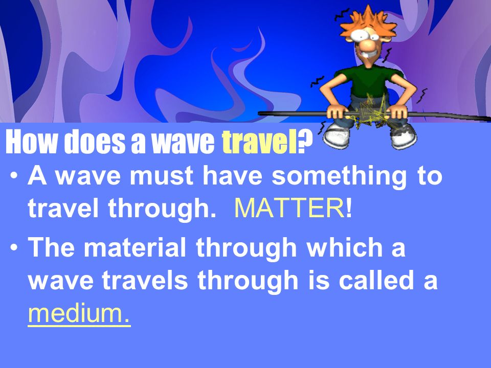 How does a wave travel. A wave must have something to travel through.