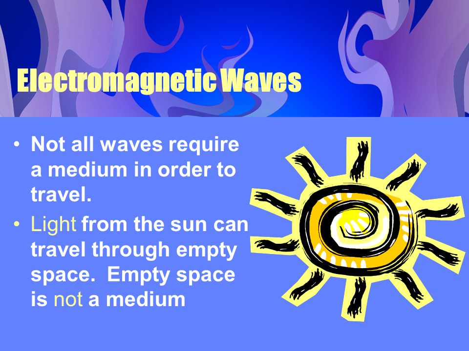 Electromagnetic Waves Not all waves require a medium in order to travel.