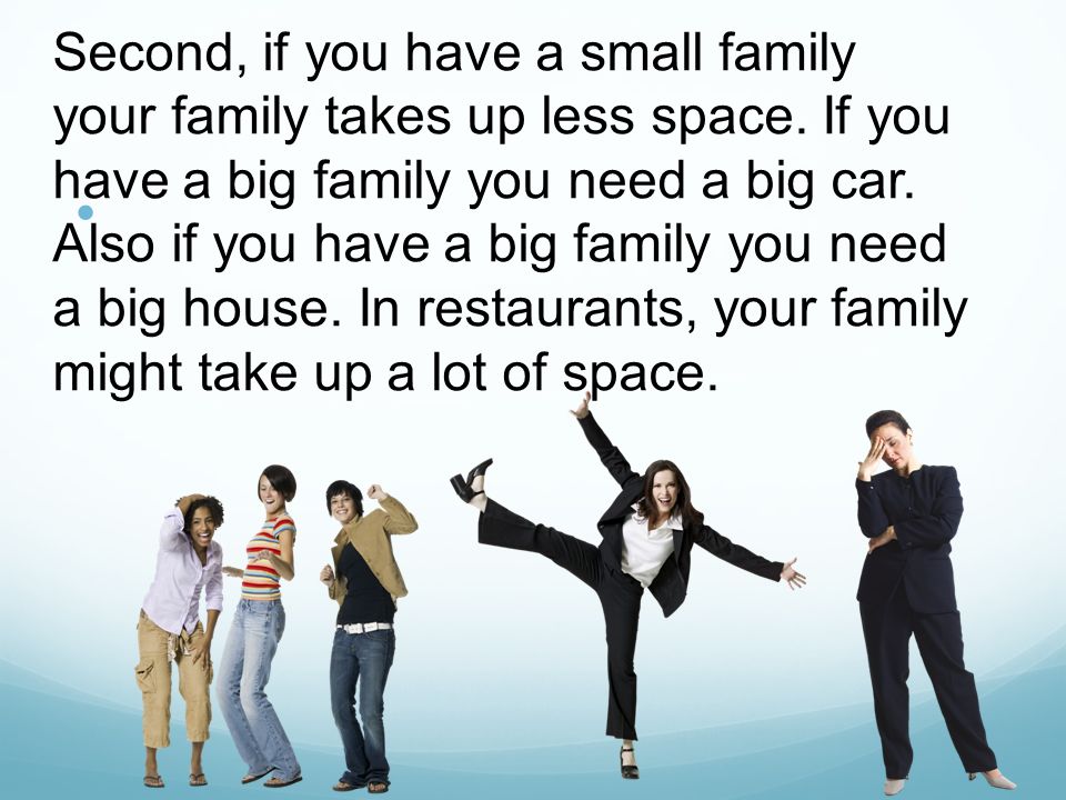 a small family is better than a big family It depends so many factors contribute to the pros and cons: attention from parents, money, sibling rivalry, loneliness, amount of social company, closeness to family members, etc. a small family is better than a big family It depends so many factors contribute to the pros and cons: attention from parents, money, sibling rivalry, loneliness, amount of social company, closeness to family members, etc.
