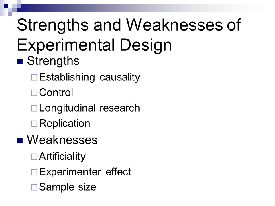 Strengths and Weaknesses of Experimental Design Strengths  Establishing causality  Control  Longitudinal research  Replication Weaknesses  Artificiality  Experimenter effect  Sample size