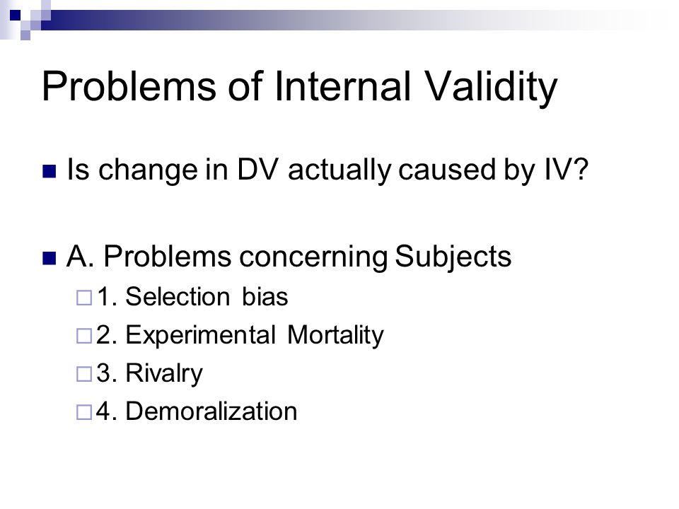 Problems of Internal Validity Is change in DV actually caused by IV.