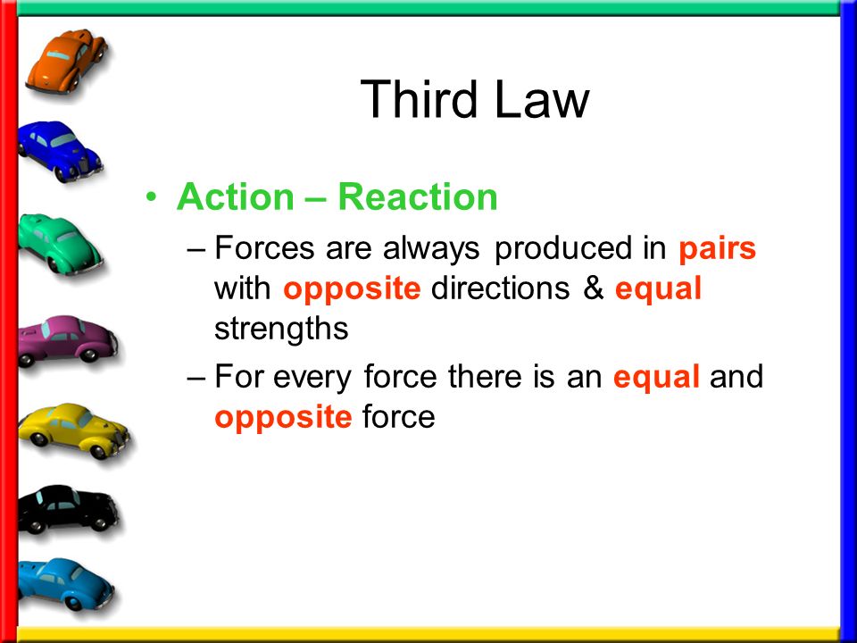 Third Law Action – Reaction –Forces are always produced in pairs with opposite directions & equal strengths –For every force there is an equal and opposite force