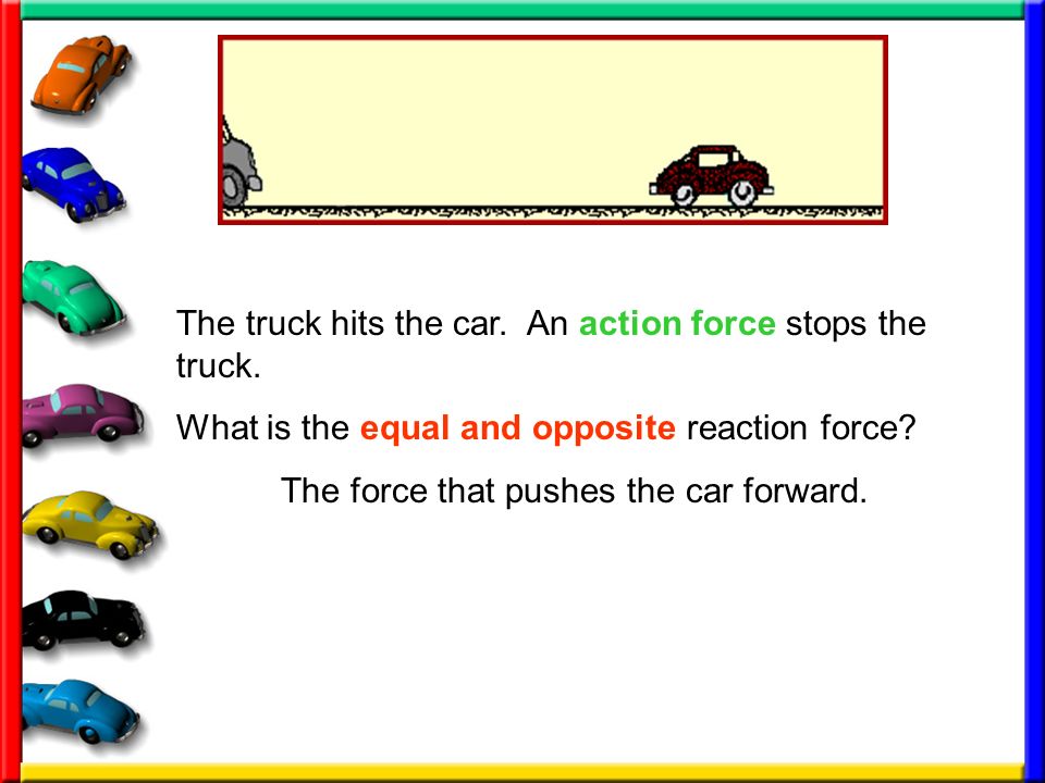 The truck hits the car. An action force stops the truck.