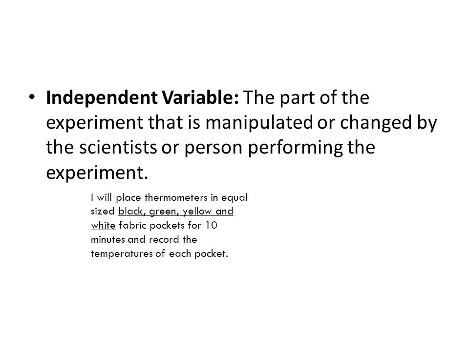 Independent Variable: The part of the experiment that is manipulated or changed by the scientists or person performing the experiment.