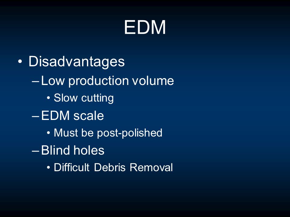 EDM Disadvantages –Low production volume Slow cutting –EDM scale Must be post-polished –Blind holes Difficult Debris Removal