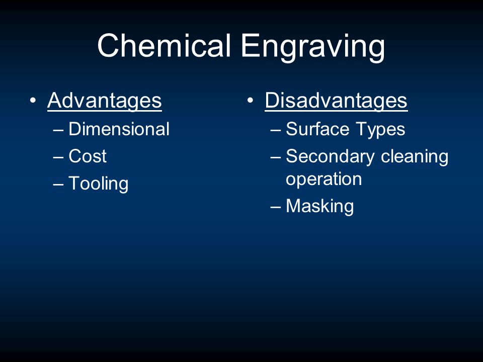 Chemical Engraving Advantages –Dimensional –Cost –Tooling Disadvantages –Surface Types –Secondary cleaning operation –Masking