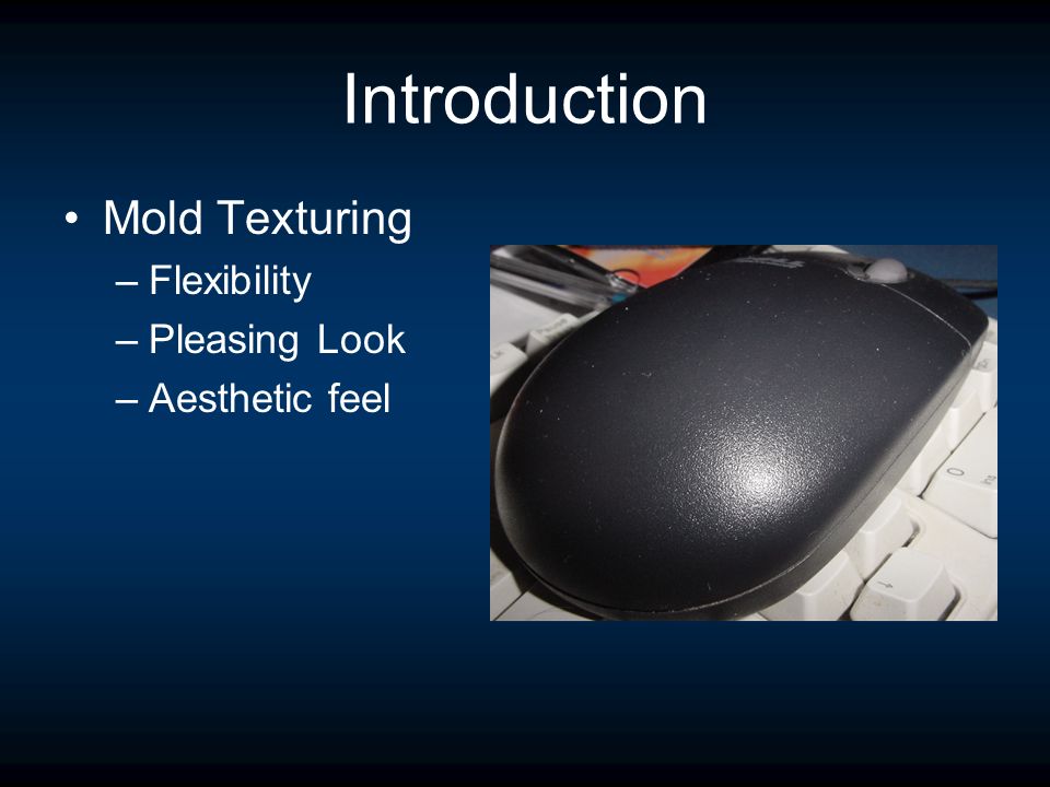 Introduction Mold Texturing –Flexibility –Pleasing Look –Aesthetic feel