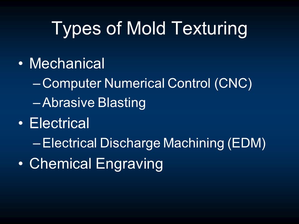 Types of Mold Texturing Mechanical –Computer Numerical Control (CNC) –Abrasive Blasting Electrical –Electrical Discharge Machining (EDM) Chemical Engraving