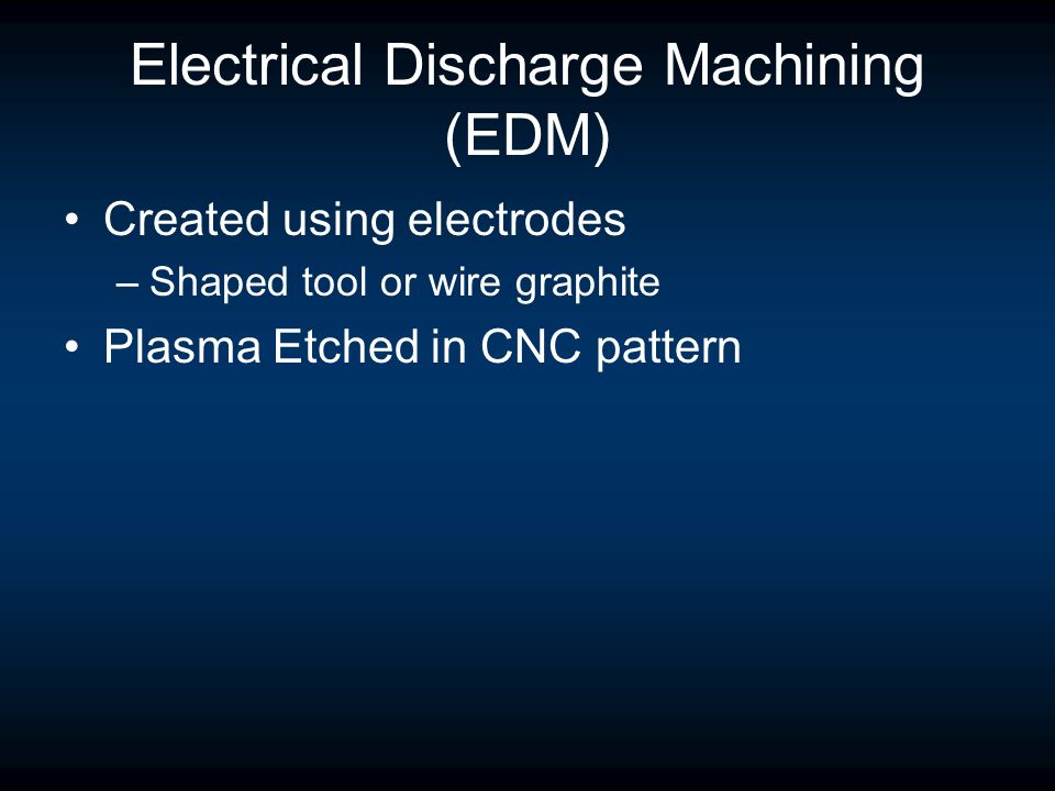 Electrical Discharge Machining (EDM) Created using electrodes –Shaped tool or wire graphite Plasma Etched in CNC pattern