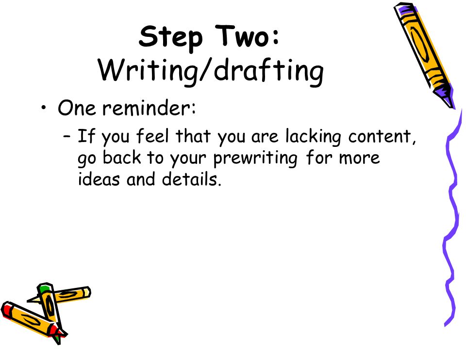 Step Two: Writing/drafting One reminder: –If you feel that you are lacking content, go back to your prewriting for more ideas and details.