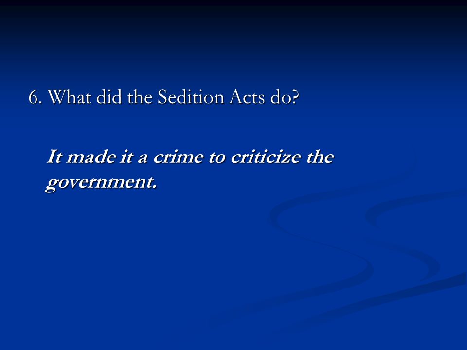 6. What did the Sedition Acts do It made it a crime to criticize the government.