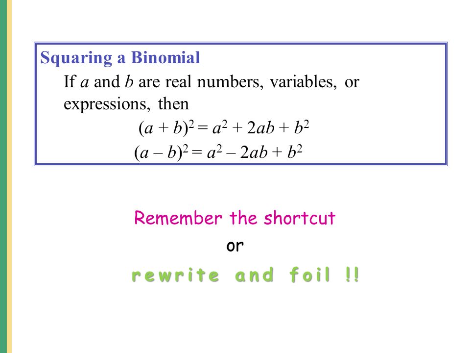 Squaring a Binomial If a and b are real numbers, variables, or expressions, then (a + b) 2 = a 2 + 2ab + b 2 (a – b) 2 = a 2 – 2ab + b 2 or rewrite and foil !.