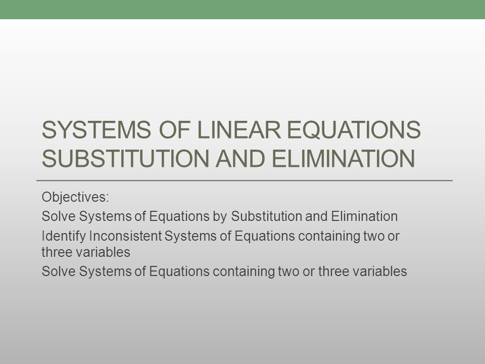 SYSTEMS OF LINEAR EQUATIONS SUBSTITUTION AND ELIMINATION Objectives: Solve Systems of Equations by Substitution and Elimination Identify Inconsistent Systems of Equations containing two or three variables Solve Systems of Equations containing two or three variables