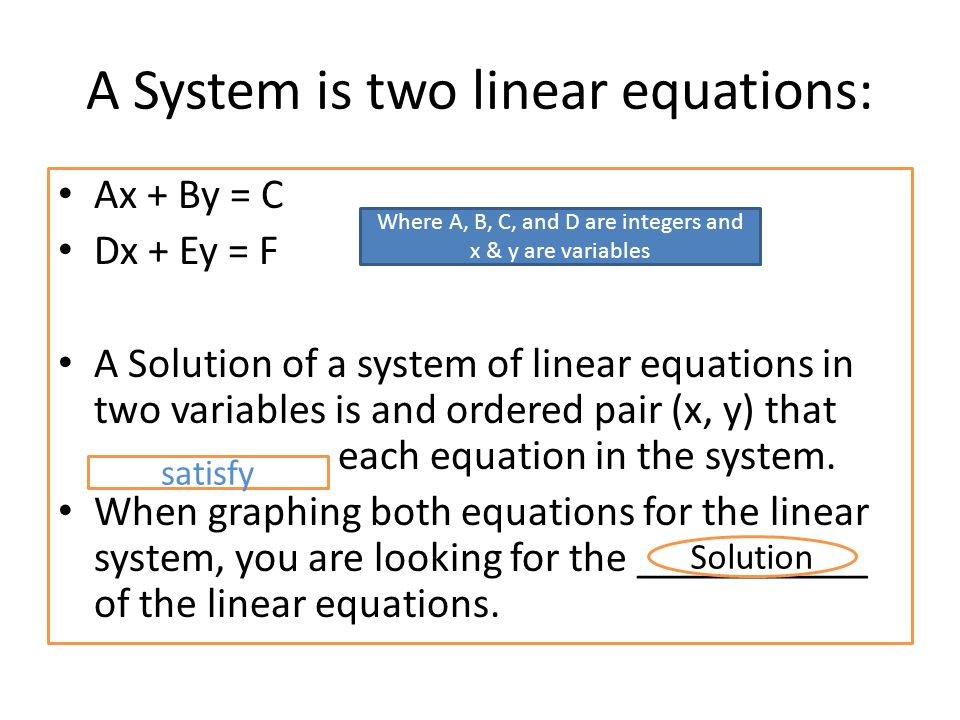 A System is two linear equations: Ax + By = C Dx + Ey = F A Solution of a system of linear equations in two variables is and ordered pair (x, y) that ___________ each equation in the system.
