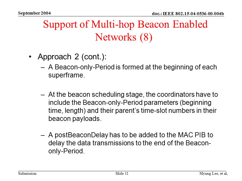 doc.: IEEE b Submission September 2004 Myung Lee, et al,Slide 11 Support of Multi-hop Beacon Enabled Networks (8) Approach 2 (cont.): –A Beacon-only-Period is formed at the beginning of each superframe.