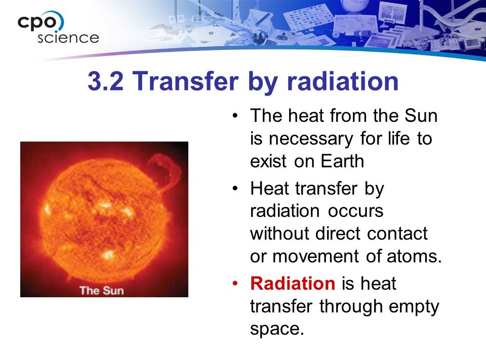 3.2 Transfer by radiation The heat from the Sun is necessary for life to exist on Earth Heat transfer by radiation occurs without direct contact or movement of atoms.