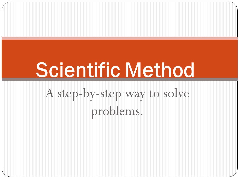 A step-by-step way to solve problems. Scientific Method