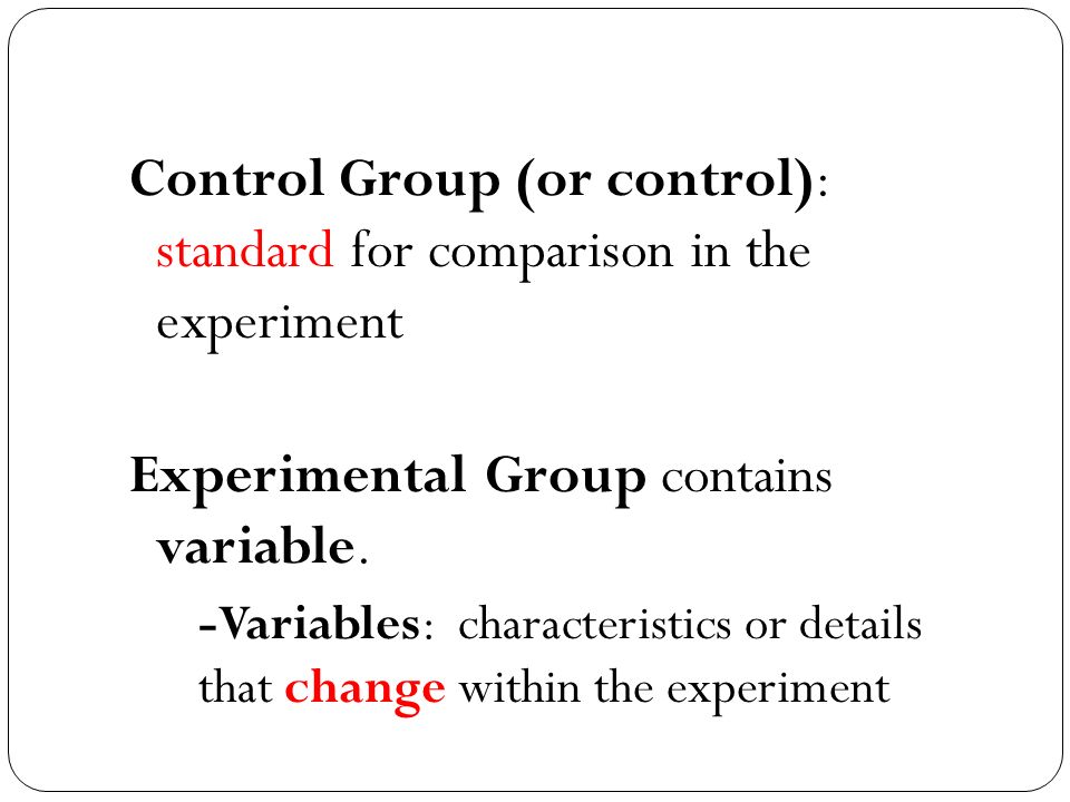 Control Group (or control): standard for comparison in the experiment Experimental Group contains variable.