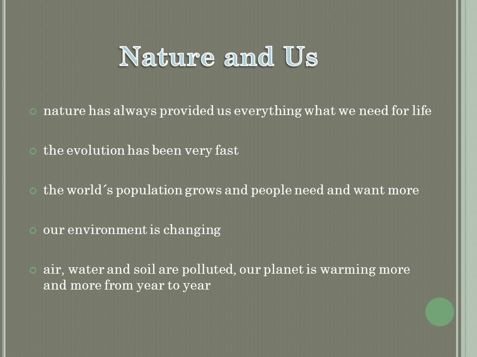 nature has always provided us everything what we need for life the evolution has been very fast the world´s population grows and people need and want more our environment is changing air, water and soil are polluted, our planet is warming more and more from year to year