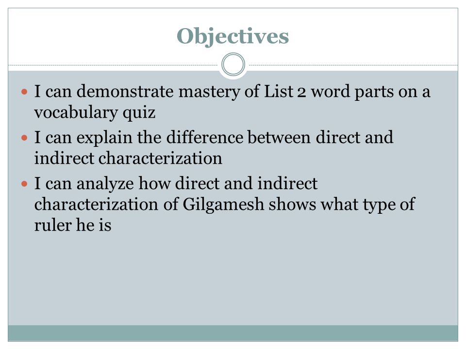 Objectives I can demonstrate mastery of List 2 word parts on a vocabulary quiz I can explain the difference between direct and indirect characterization I can analyze how direct and indirect characterization of Gilgamesh shows what type of ruler he is