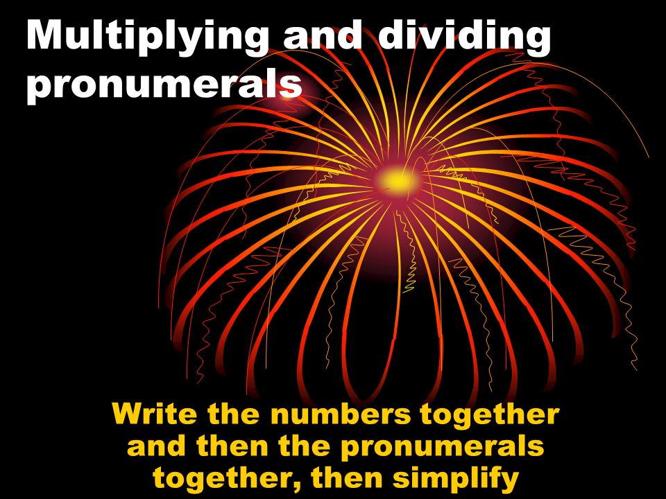 Multiplying and dividing pronumerals Write the numbers together and then the pronumerals together, then simplify