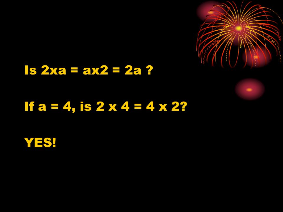 Is 2xa = ax2 = 2a If a = 4, is 2 x 4 = 4 x 2 YES!