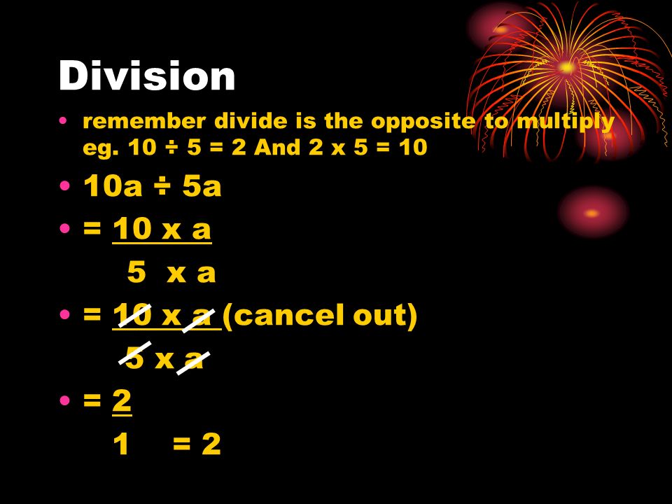 Division remember divide is the opposite to multiply eg.